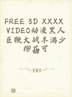 FREE 3D XXXX VIDEO动漫黑人巨鞭大战丰满少妇